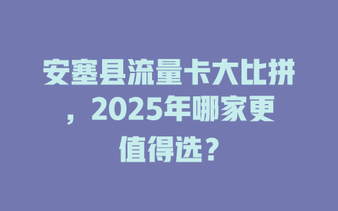 安塞县流量卡大比拼，2025年哪家更值得选？