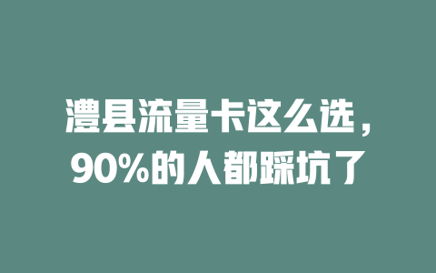 澧县流量卡这么选，90%的人都踩坑了