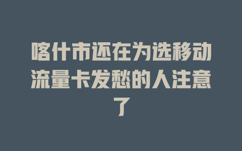 喀什市还在为选移动流量卡发愁的人注意了