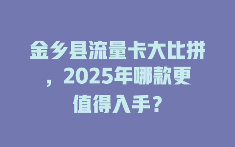 金乡县流量卡大比拼，2025年哪款更值得入手？