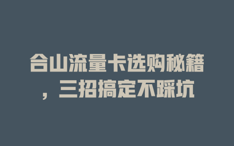 合山流量卡选购秘籍，三招搞定不踩坑