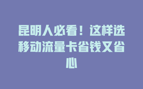 昆明人必看！这样选移动流量卡省钱又省心