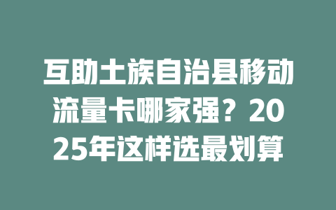 互助土族自治县移动流量卡哪家强？2025年这样选最划算