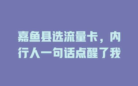 嘉鱼县选流量卡，内行人一句话点醒了我