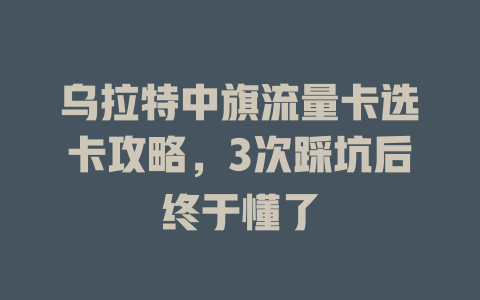 乌拉特中旗流量卡选卡攻略，3次踩坑后终于懂了