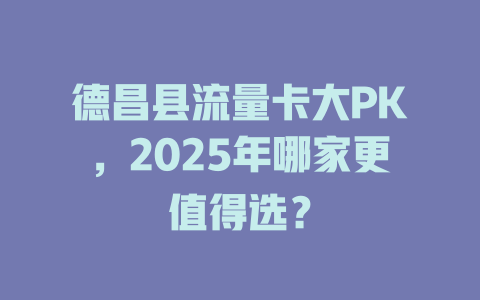德昌县流量卡大PK，2025年哪家更值得选？