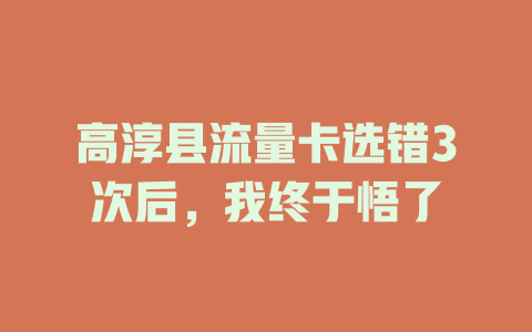 高淳县流量卡选错3次后，我终于悟了