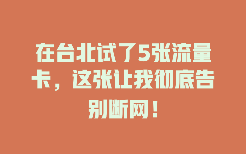 在台北试了5张流量卡，这张让我彻底告别断网！