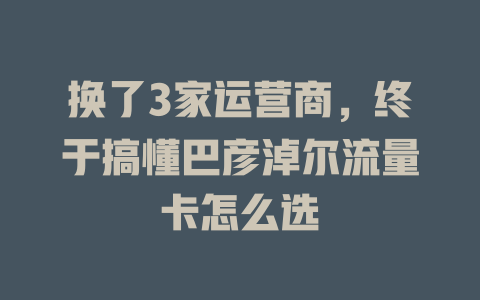 换了3家运营商，终于搞懂巴彦淖尔流量卡怎么选