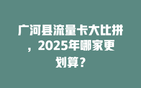 广河县流量卡大比拼，2025年哪家更划算？