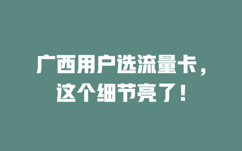 广西用户选流量卡，这个细节亮了！