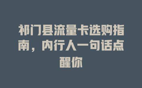 祁门县流量卡选购指南，内行人一句话点醒你