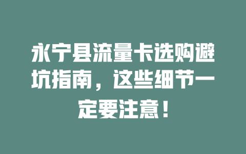 永宁县流量卡选购避坑指南，这些细节一定要注意！