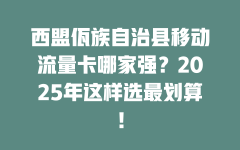 西盟佤族自治县移动流量卡哪家强？2025年这样选最划算！