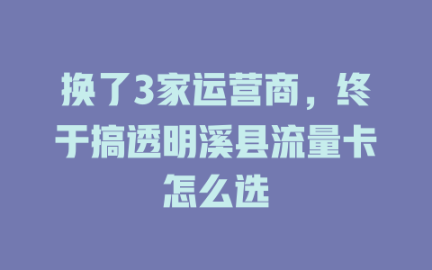 换了3家运营商，终于搞透明溪县流量卡怎么选