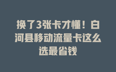 换了3张卡才懂！白河县移动流量卡这么选最省钱