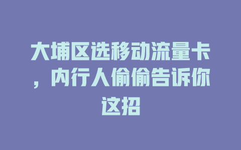 大埔区选移动流量卡，内行人偷偷告诉你这招