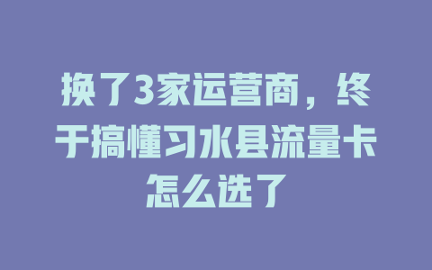 换了3家运营商，终于搞懂习水县流量卡怎么选了