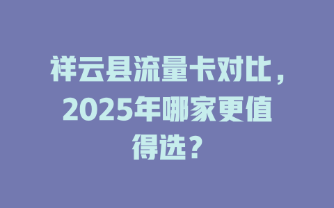 祥云县流量卡对比，2025年哪家更值得选？