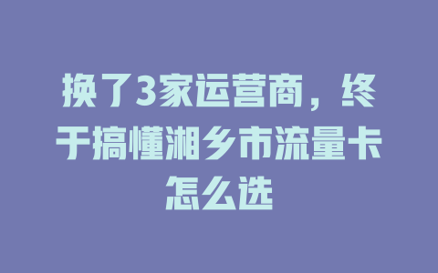 换了3家运营商，终于搞懂湘乡市流量卡怎么选