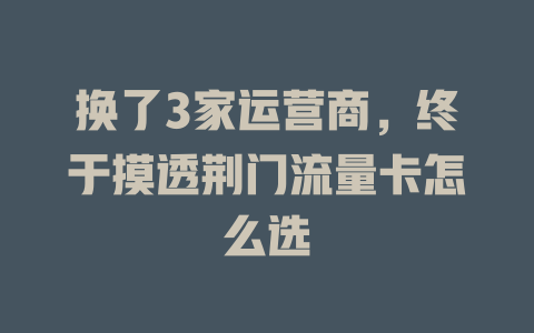 换了3家运营商，终于摸透荆门流量卡怎么选