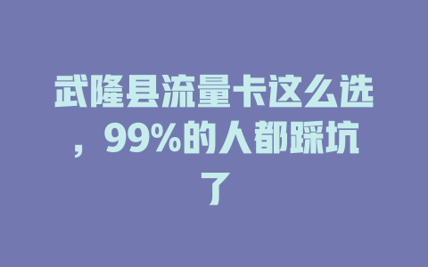 武隆县流量卡这么选，99%的人都踩坑了