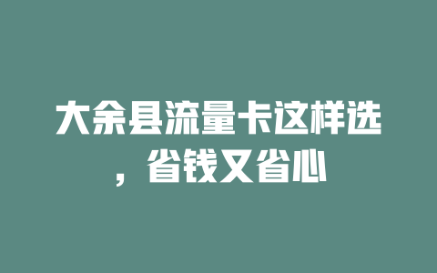 大余县流量卡这样选，省钱又省心
