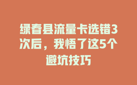 绿春县流量卡选错3次后，我悟了这5个避坑技巧