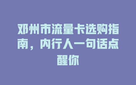 邓州市流量卡选购指南，内行人一句话点醒你