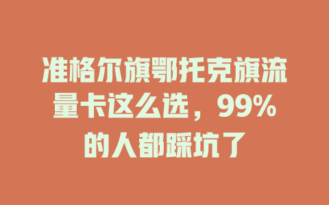 准格尔旗鄂托克旗流量卡这么选，99%的人都踩坑了