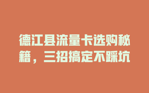 德江县流量卡选购秘籍，三招搞定不踩坑