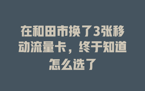 在和田市换了3张移动流量卡，终于知道怎么选了