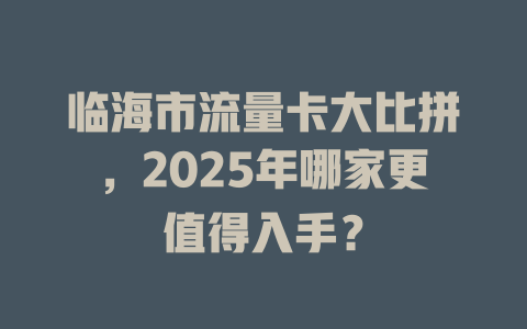 临海市流量卡大比拼，2025年哪家更值得入手？