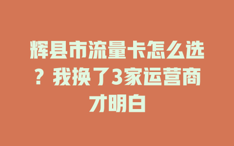 辉县市流量卡怎么选？我换了3家运营商才明白