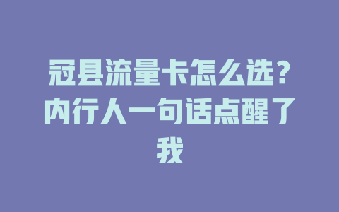 冠县流量卡怎么选？内行人一句话点醒了我