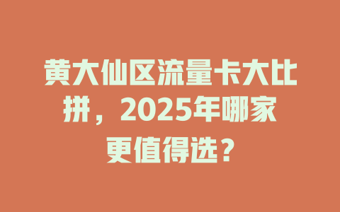 黄大仙区流量卡大比拼，2025年哪家更值得选？