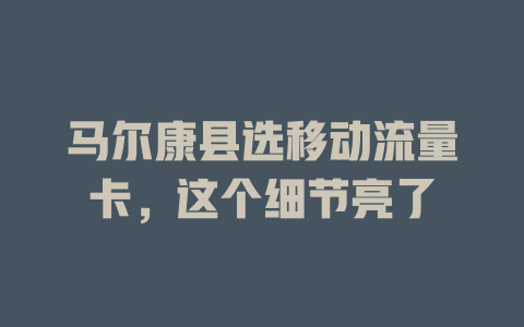 马尔康县选移动流量卡，这个细节亮了
