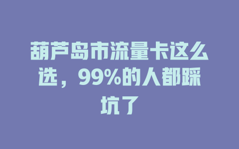 葫芦岛市流量卡这么选，99%的人都踩坑了