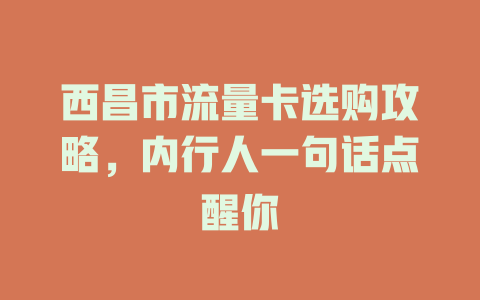 西昌市流量卡选购攻略，内行人一句话点醒你