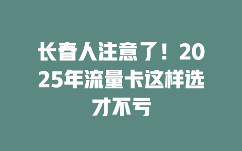 长春人注意了！2025年流量卡这样选才不亏