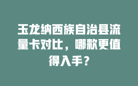 玉龙纳西族自治县流量卡对比，哪款更值得入手？