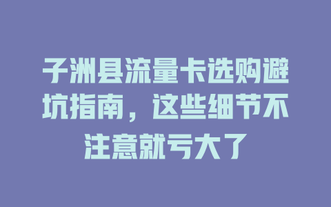 子洲县流量卡选购避坑指南，这些细节不注意就亏大了
