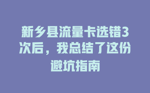新乡县流量卡选错3次后，我总结了这份避坑指南