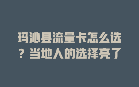 玛沁县流量卡怎么选？当地人的选择亮了