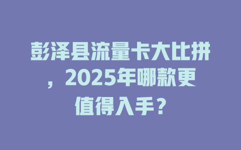 彭泽县流量卡大比拼，2025年哪款更值得入手？