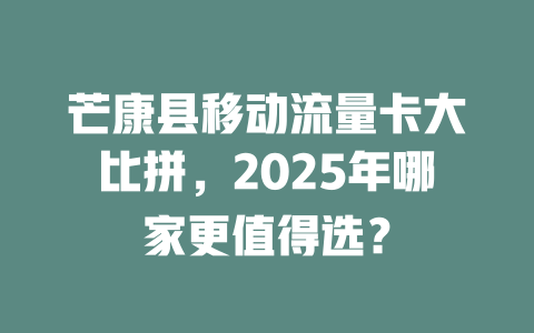 芒康县移动流量卡大比拼，2025年哪家更值得选？