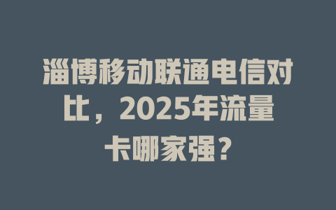 淄博移动联通电信对比，2025年流量卡哪家强？