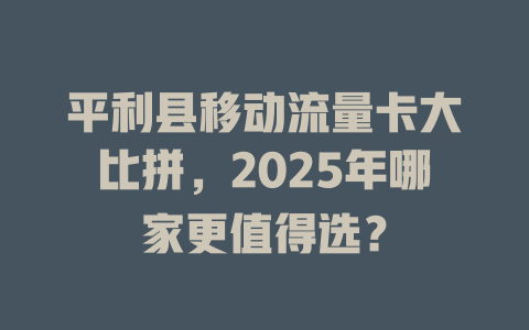 平利县移动流量卡大比拼，2025年哪家更值得选？