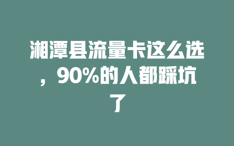 湘潭县流量卡这么选，90%的人都踩坑了