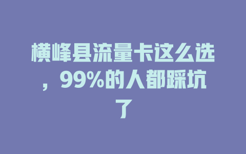 横峰县流量卡这么选，99%的人都踩坑了